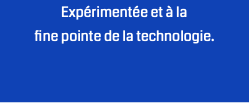 Expérimentée et à la  fine pointe de la technologie.