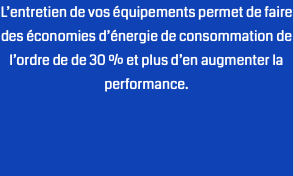 L’entretien de vos équipements permet de faire des économies d’énergie de consommation de l’ordre de de 30 % et plus d’en augmenter la performance.