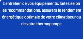 L’entretien de vos équipements, faites selon les recommandations, assurera le rendement énergétique optimale de votre climatiseur ou de votre thermopompe